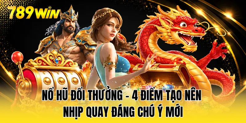 Nổ Hũ Đổi Thưởng - 4 Điểm Tạo Nên Nhịp Quay Đáng Chú Ý Mới